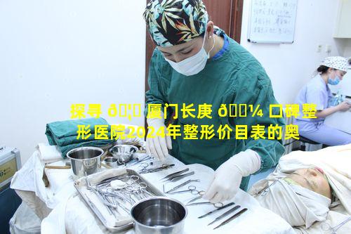 探寻 🦍 厦门长庚 🌼 口碑整形医院2024年整形价目表的奥秘